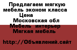 Предлагаем мягкую мебель эконом класса › Цена ­ 10 000 - Московская обл. Мебель, интерьер » Мягкая мебель   